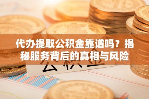 龙泉代办提取公积金靠谱吗？揭秘服务背后的真相与风险