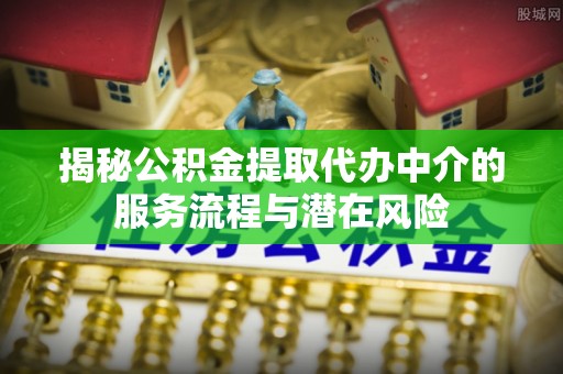 学甲揭秘公积金提取代办中介的服务流程与潜在风险