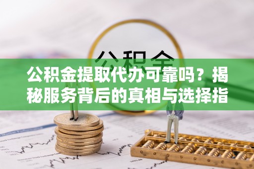 学甲公积金提取代办可靠吗？揭秘服务背后的真相与选择指南