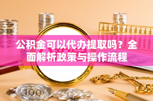 学甲公积金可以代办提取吗？全面解析政策与操作流程