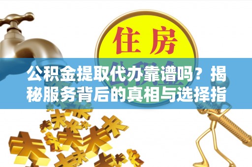 那玛夏公积金提取代办靠谱吗？揭秘服务背后的真相与选择指南
