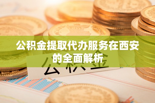 菏泽公积金提取代办服务在西安的全面解析