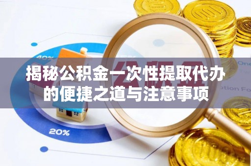 那玛夏揭秘公积金一次性提取代办的便捷之道与注意事项