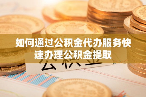 菏泽如何通过公积金代办服务快速办理公积金提取