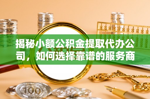 中原揭秘小额公积金提取代办公司，如何选择靠谱的服务商？