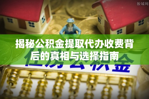 舒兰揭秘公积金提取代办收费背后的真相与选择指南