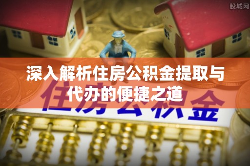 舒兰深入解析住房公积金提取与代办的便捷之道