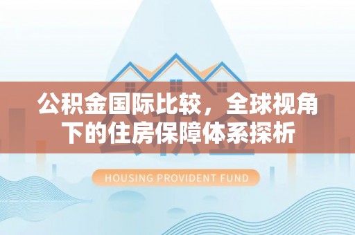 舒兰公积金国际比较，全球视角下的住房保障体系探析