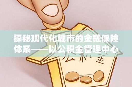 清苑探秘现代化城市的金融保障体系——以公积金管理中心为核心的民生服务