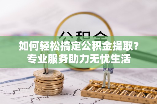 清苑如何轻松搞定公积金提取？专业服务助力无忧生活
