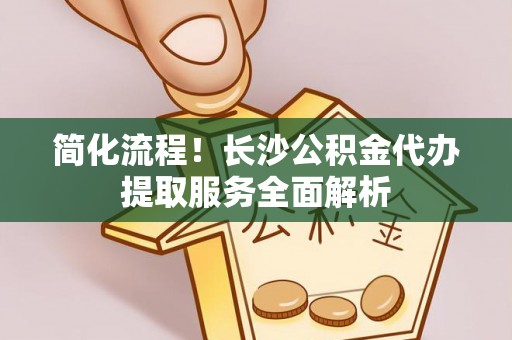 碾子山简化流程！长沙公积金代办提取服务全面解析