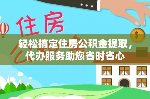 清苑轻松搞定住房公积金提取，代办服务助您省时省心