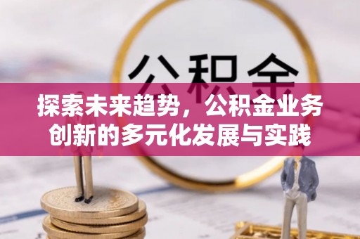 清苑探索未来趋势，公积金业务创新的多元化发展与实践