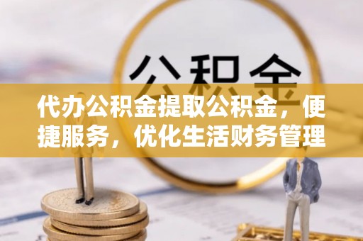 睢宁代办公积金提取公积金，便捷服务，优化生活财务管理