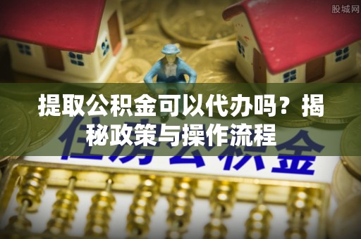 睢宁提取公积金可以代办吗？揭秘政策与操作流程