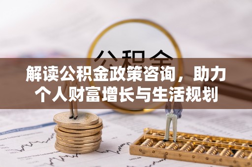岢岚解读公积金政策咨询，助力个人财富增长与生活规划