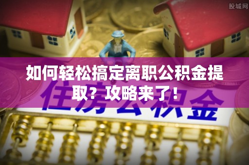 湟源如何轻松搞定离职公积金提取？攻略来了！