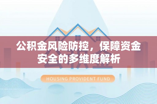 湟源公积金风险防控，保障资金安全的多维度解析