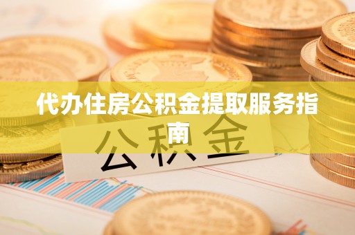 青阳代办住房公积金提取服务指南
