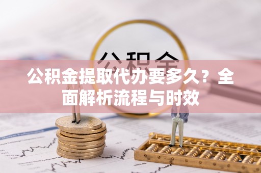 民勤公积金提取代办要多久？全面解析流程与时效