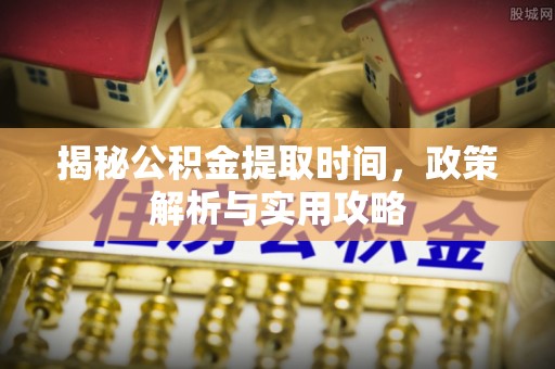民勤揭秘公积金提取时间，政策解析与实用攻略