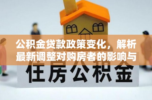 民勤公积金贷款政策变化，解析最新调整对购房者的影响与机遇