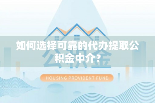 湘西如何选择可靠的代办提取公积金中介？