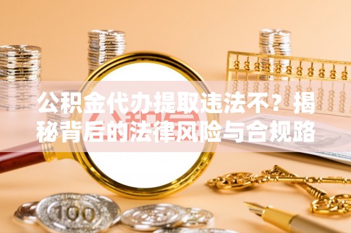 南雄公积金代办提取违法不？揭秘背后的法律风险与合规路径