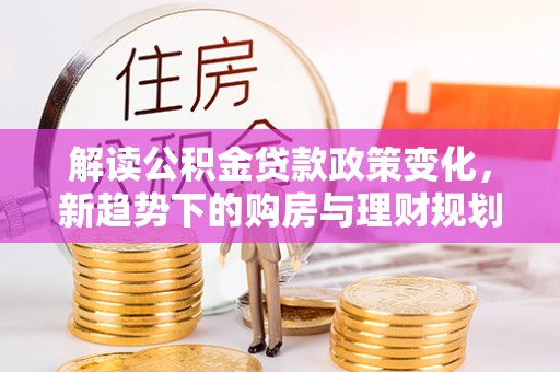 南雄解读公积金贷款政策变化，新趋势下的购房与理财规划