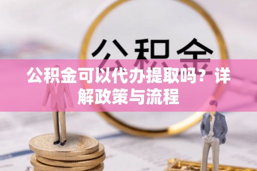 湘西公积金可以代办提取吗？详解政策与流程