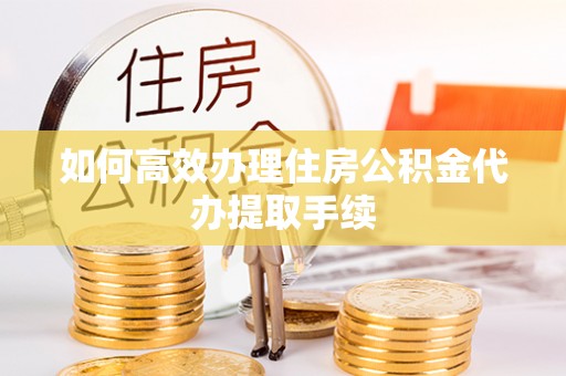 临潼如何高效办理住房公积金代办提取手续