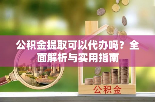 南雄公积金提取可以代办吗？全面解析与实用指南