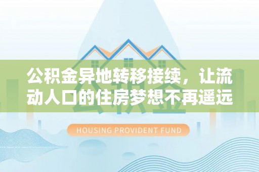正阳公积金异地转移接续，让流动人口的住房梦想不再遥远