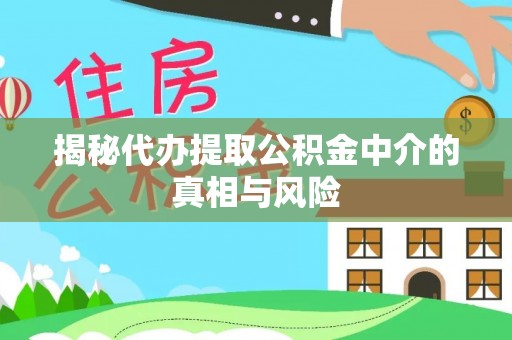 正阳揭秘代办提取公积金中介的真相与风险