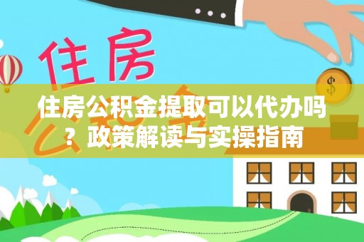 竹东住房公积金提取可以代办吗？政策解读与实操指南