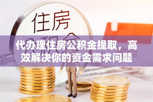 合江代办理住房公积金提取，高效解决你的资金需求问题