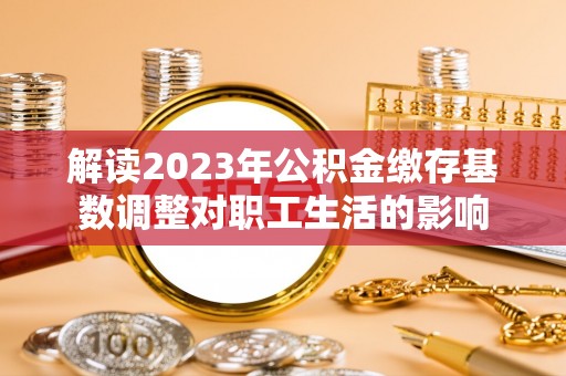 宁强解读2023年公积金缴存基数调整对职工生活的影响