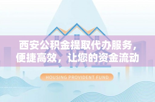 连江西安公积金提取代办服务，便捷高效，让您的资金流动更灵活