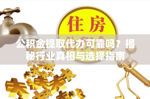 连江公积金提取代办可靠吗？揭秘行业真相与选择指南