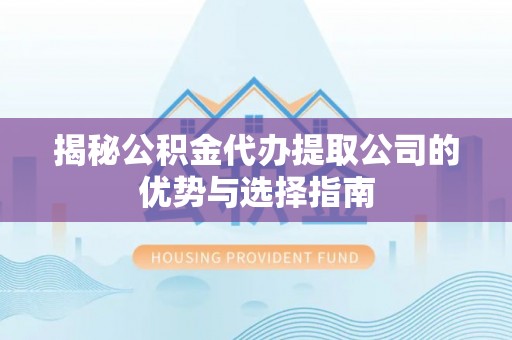 连江揭秘公积金代办提取公司的优势与选择指南