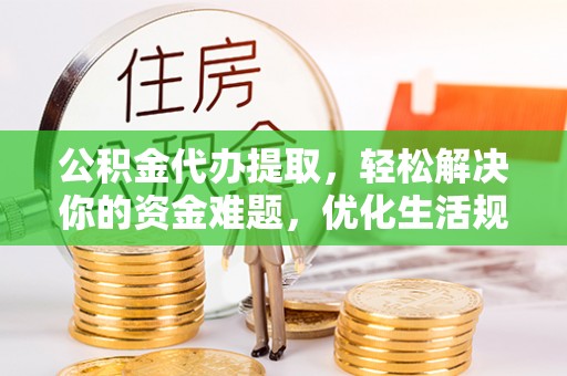亭湖公积金代办提取，轻松解决你的资金难题，优化生活规划