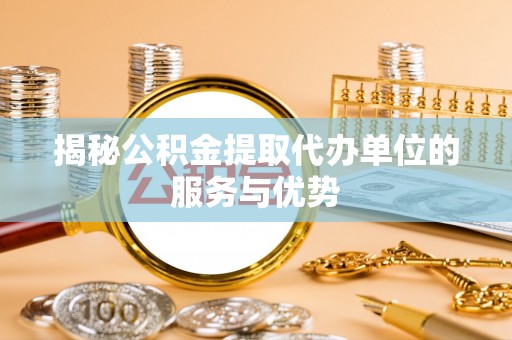 亭湖揭秘公积金提取代办单位的服务与优势