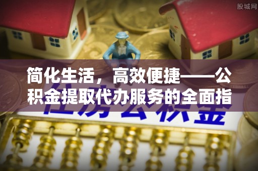 深圳简化生活，高效便捷——公积金提取代办服务的全面指南