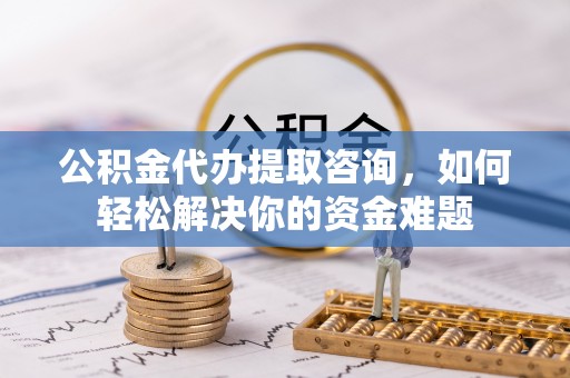 张掖公积金代办提取咨询，如何轻松解决你的资金难题