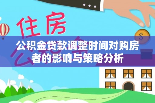 张掖公积金贷款调整时间对购房者的影响与策略分析
