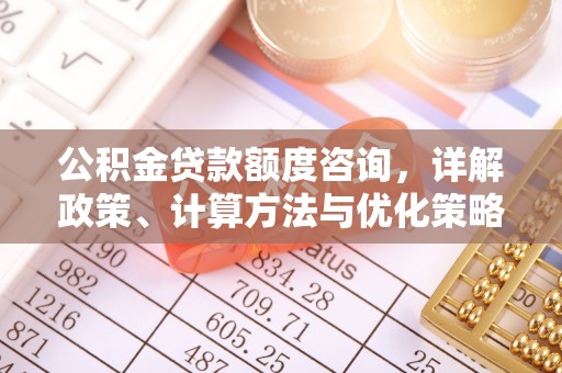 南票公积金贷款额度咨询，详解政策、计算方法与优化策略
