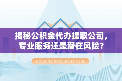 中正揭秘公积金代办提取公司，专业服务还是潜在风险？