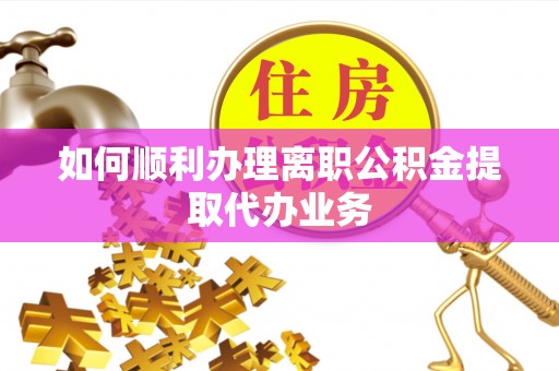 深圳如何顺利办理离职公积金提取代办业务