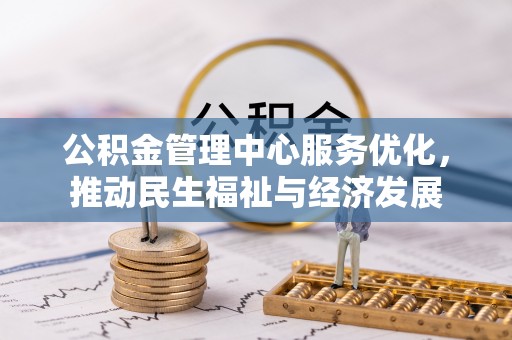 大名公积金管理中心服务优化，推动民生福祉与经济发展