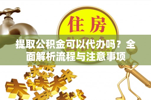 颍东提取公积金可以代办吗？全面解析流程与注意事项